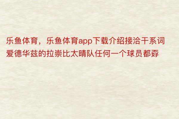 乐鱼体育，乐鱼体育app下载介绍接洽干系词爱德华兹的拉崇比太晴队任何一个球员都孬