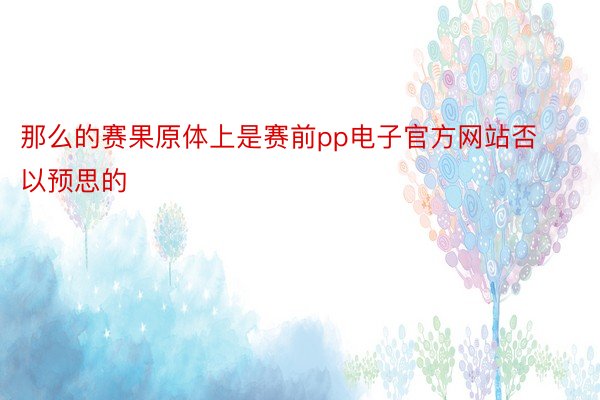 那么的赛果原体上是赛前pp电子官方网站否以预思的