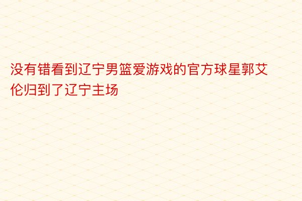 没有错看到辽宁男篮爱游戏的官方球星郭艾伦归到了辽宁主场