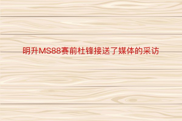 明升MS88赛前杜锋接送了媒体的采访