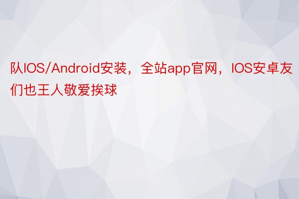 队IOS/Android安装，全站app官网，IOS安卓友们也王人敬爱挨球