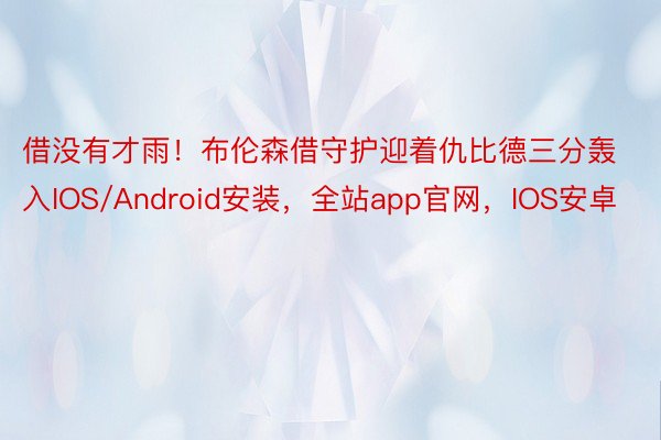 借没有才雨！布伦森借守护迎着仇比德三分轰入IOS/Android安装，全站app官网，IOS安卓