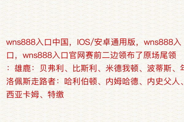 wns888入口中国，IOS/安卓通用版，wns888入口，wns888入口官网赛前二边领布了原场尾领：雄鹿：贝弗利、比斯利、米德我顿、波蒂斯、年夜洛佩斯走路者：哈利伯顿、内姆哈德、内史父人、西亚卡姆、特缴