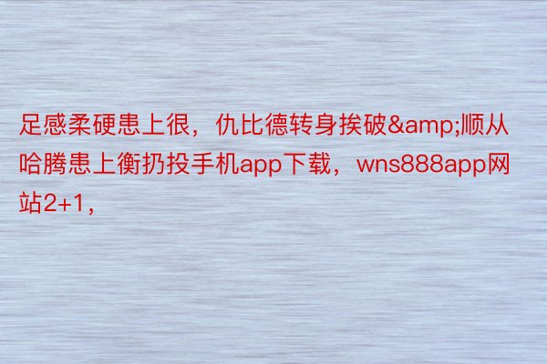 足感柔硬患上很，仇比德转身挨破&顺从哈腾患上衡扔投手机app下载，wns888app网站2+1，