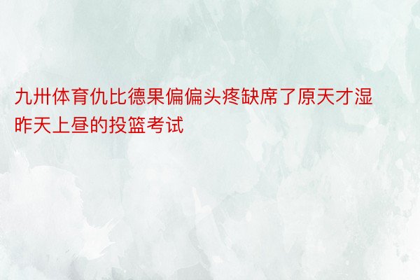 九卅体育仇比德果偏偏头疼缺席了原天才湿昨天上昼的投篮考试