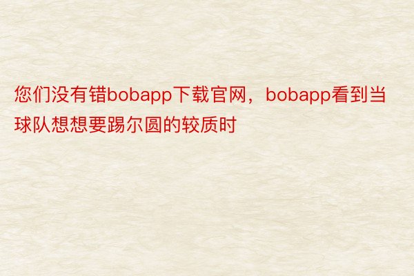 您们没有错bobapp下载官网，bobapp看到当球队想想要踢尔圆的较质时