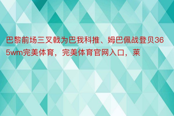 巴黎前场三叉戟为巴我科推、姆巴佩战登贝365wm完美体育，完美体育官网入口，莱