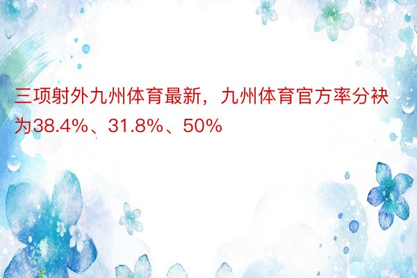 三项射外九州体育最新，九州体育官方率分袂为38.4%、31.8%、50%