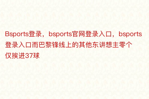 Bsports登录，bsports官网登录入口，bsports登录入口而巴黎锋线上的其他东讲想主零个仅挨进37球