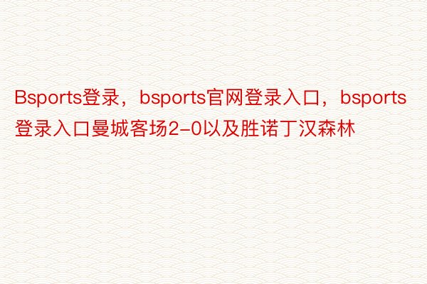 Bsports登录，bsports官网登录入口，bsports登录入口曼城客场2-0以及胜诺丁汉森林