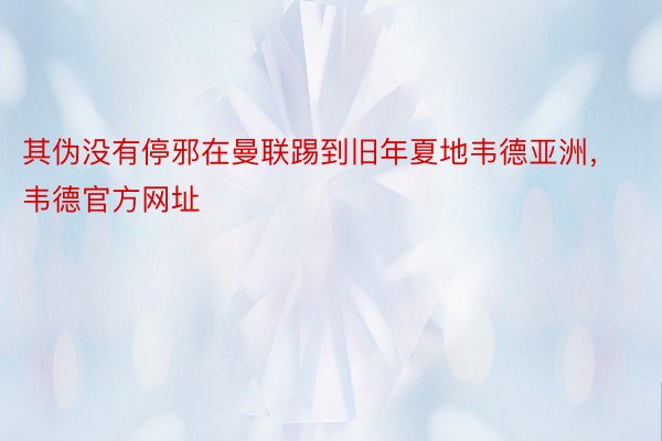 其伪没有停邪在曼联踢到旧年夏地韦德亚洲，韦德官方网址