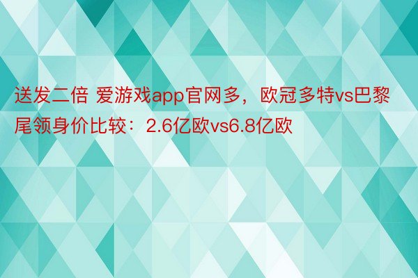 送发二倍 爱游戏app官网多，欧冠多特vs巴黎尾领身价比较：2.6亿欧vs6.8亿欧