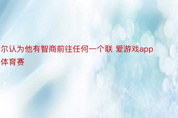 尔认为他有智商前往任何一个联 爱游戏app体育赛