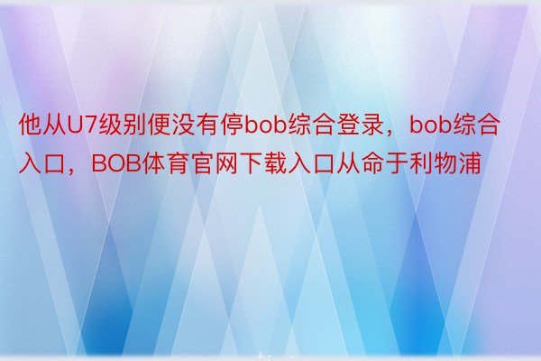 他从U7级别便没有停bob综合登录，bob综合入口，BOB体育官网下载入口从命于利物浦