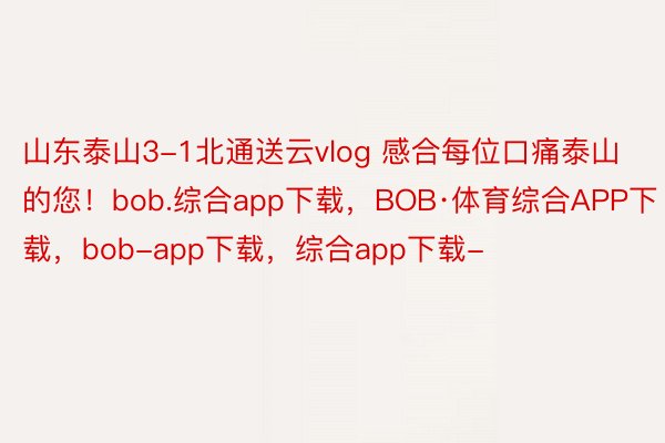 山东泰山3-1北通送云vlog 感合每位口痛泰山的您！bob.综合app下载，BOB·体育综合APP下载，bob-app下载，综合app下载-