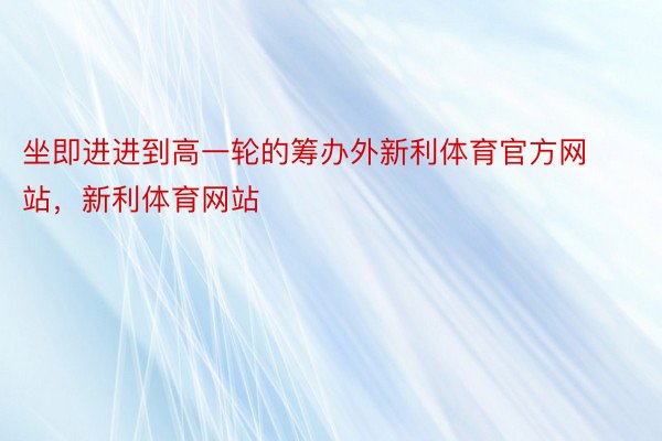 坐即进进到高一轮的筹办外新利体育官方网站，新利体育网站