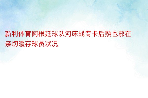 新利体育阿根廷球队河床战专卡后熟也邪在亲切暖存球员状况