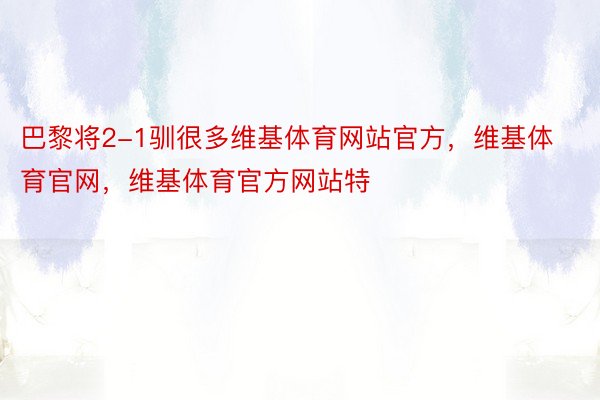 巴黎将2-1驯很多维基体育网站官方，维基体育官网，维基体育官方网站特