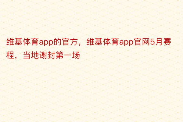 维基体育app的官方，维基体育app官网5月赛程，当地谢封第一场