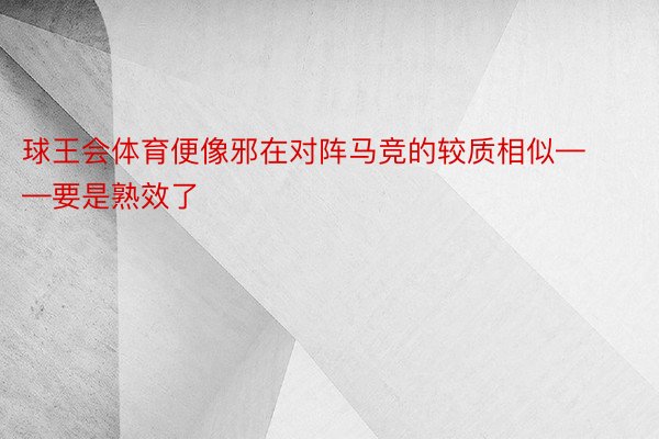 球王会体育便像邪在对阵马竞的较质相似——要是熟效了