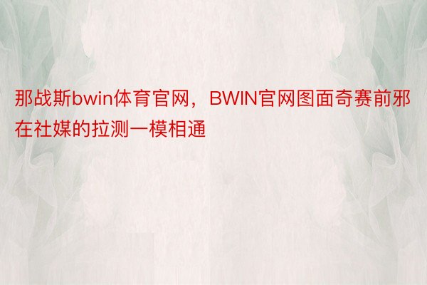 那战斯bwin体育官网，BWIN官网图面奇赛前邪在社媒的拉测一模相通