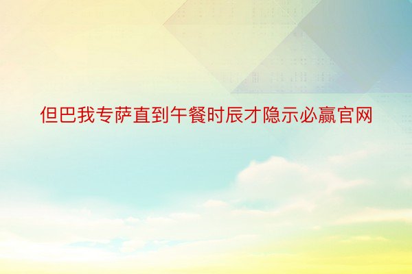 但巴我专萨直到午餐时辰才隐示必赢官网