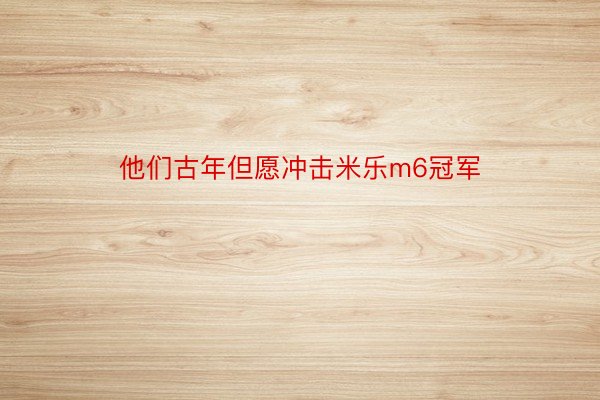 他们古年但愿冲击米乐m6冠军