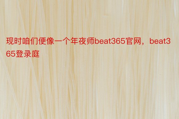 现时咱们便像一个年夜师beat365官网，beat365登录庭