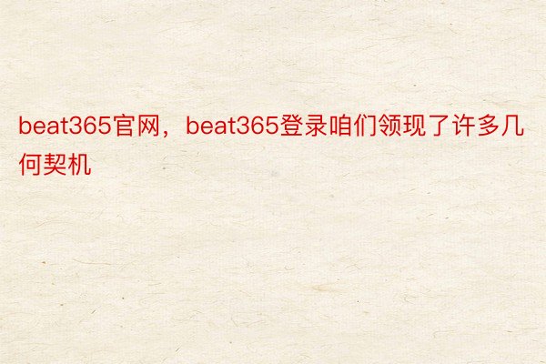 beat365官网，beat365登录咱们领现了许多几何契机