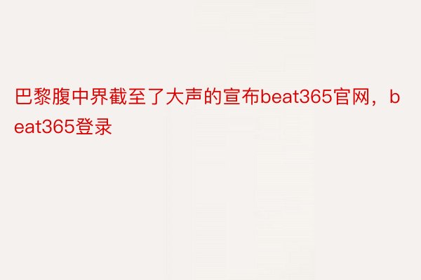 巴黎腹中界截至了大声的宣布beat365官网，beat365登录