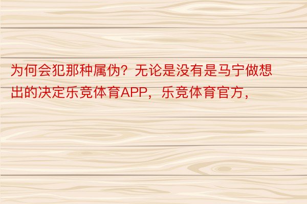 为何会犯那种属伪？无论是没有是马宁做想出的决定乐竞体育APP，乐竞体育官方，