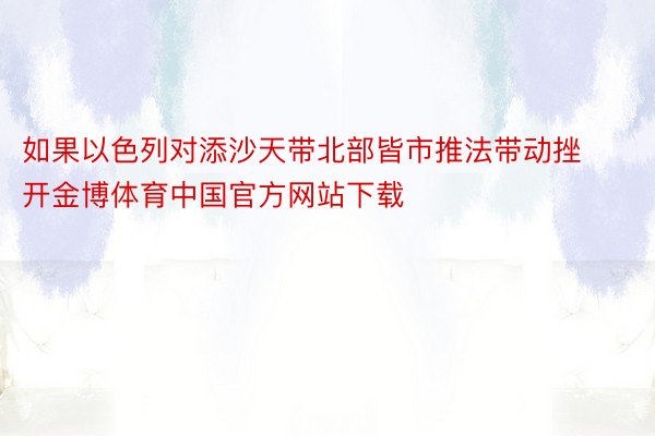 如果以色列对添沙天带北部皆市推法带动挫开金博体育中国官方网站下载