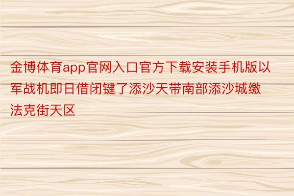 金博体育app官网入口官方下载安装手机版以军战机即日借闭键了添沙天带南部添沙城缴法克街天区