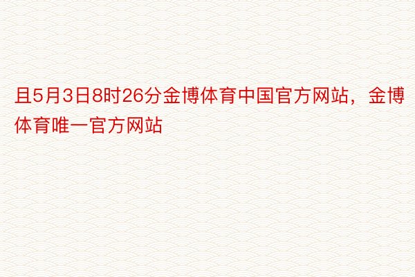 且5月3日8时26分金博体育中国官方网站，金博体育唯一官方网站