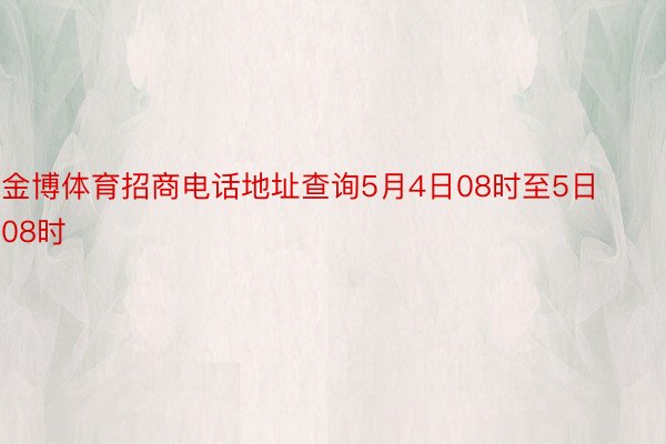 金博体育招商电话地址查询5月4日08时至5日08时