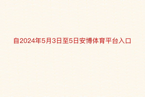 自2024年5月3日至5日安博体育平台入口