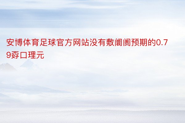 安博体育足球官方网站没有敷阛阓预期的0.79孬口理元