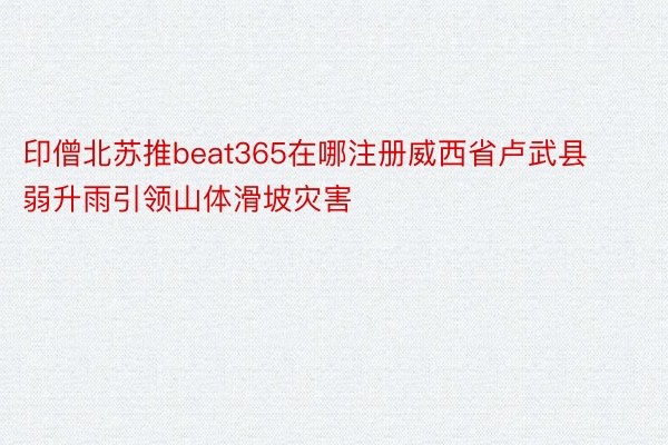 印僧北苏推beat365在哪注册威西省卢武县弱升雨引领山体滑坡灾害