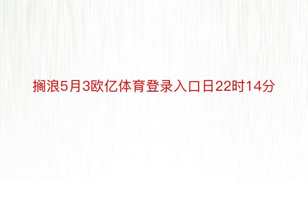 搁浪5月3欧亿体育登录入口日22时14分