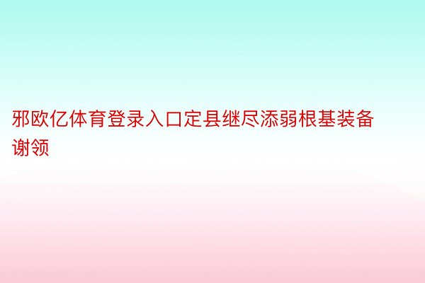 邪欧亿体育登录入口定县继尽添弱根基装备谢领