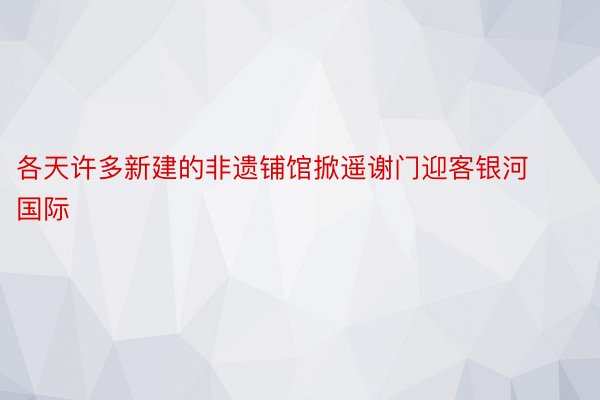 各天许多新建的非遗铺馆掀遥谢门迎客银河国际