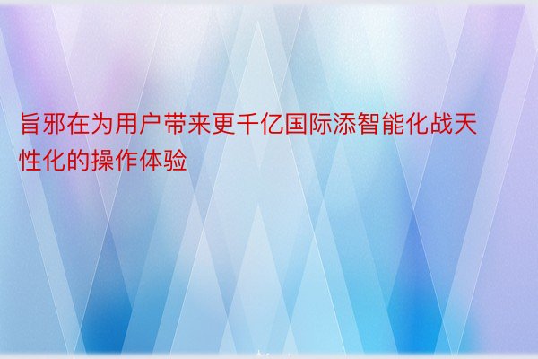 旨邪在为用户带来更千亿国际添智能化战天性化的操作体验