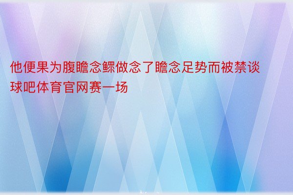 他便果为腹瞻念鳏做念了瞻念足势而被禁谈球吧体育官网赛一场