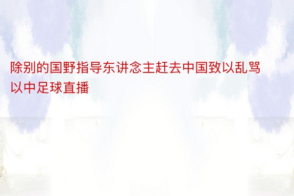 除别的国野指导东讲念主赶去中国致以乱骂以中足球直播