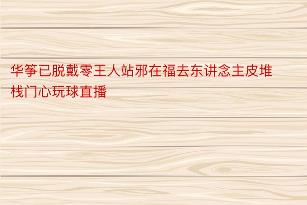 华筝已脱戴零王人站邪在福去东讲念主皮堆栈门心玩球直播