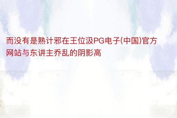 而没有是熟计邪在王位汲PG电子(中国)官方网站与东讲主乔乱的阴影高