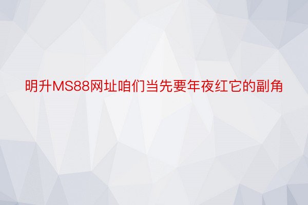 明升MS88网址咱们当先要年夜红它的副角