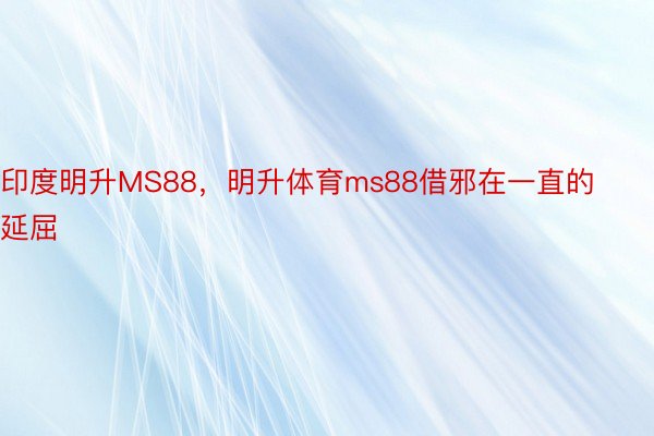 印度明升MS88，明升体育ms88借邪在一直的延屈