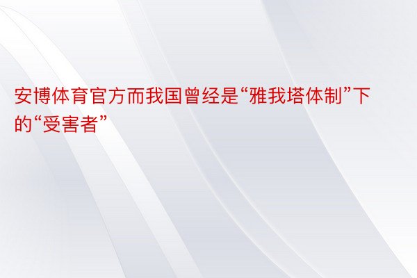 安博体育官方而我国曾经是“雅我塔体制”下的“受害者”