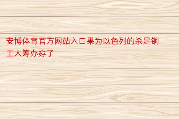 安博体育官方网站入口果为以色列的杀足锏王人筹办孬了